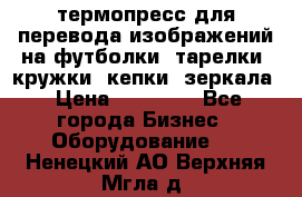 термопресс для перевода изображений на футболки, тарелки, кружки, кепки, зеркала › Цена ­ 30 000 - Все города Бизнес » Оборудование   . Ненецкий АО,Верхняя Мгла д.